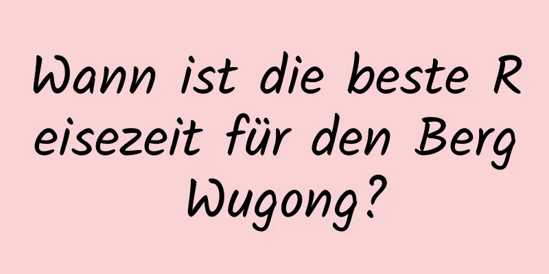 Wann ist die beste Reisezeit für den Berg Wugong?