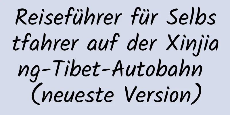 Reiseführer für Selbstfahrer auf der Xinjiang-Tibet-Autobahn (neueste Version)