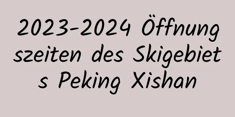 2023-2024 Öffnungszeiten des Skigebiets Peking Xishan