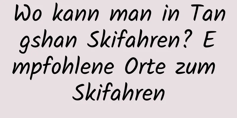 Wo kann man in Tangshan Skifahren? Empfohlene Orte zum Skifahren