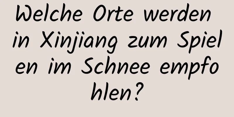 Welche Orte werden in Xinjiang zum Spielen im Schnee empfohlen?