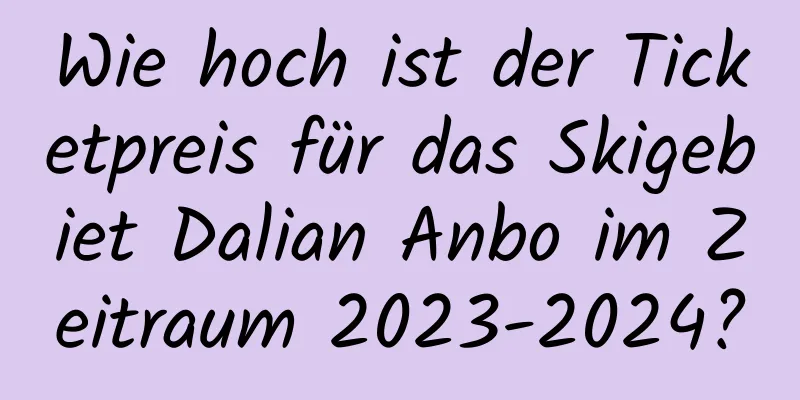 Wie hoch ist der Ticketpreis für das Skigebiet Dalian Anbo im Zeitraum 2023-2024?