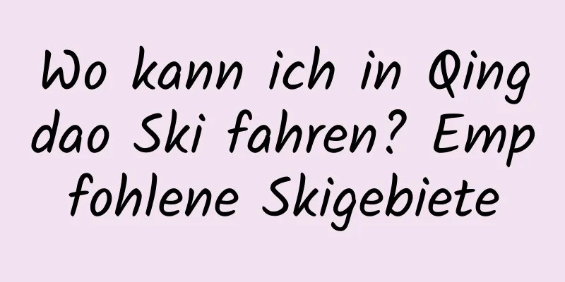 Wo kann ich in Qingdao Ski fahren? Empfohlene Skigebiete