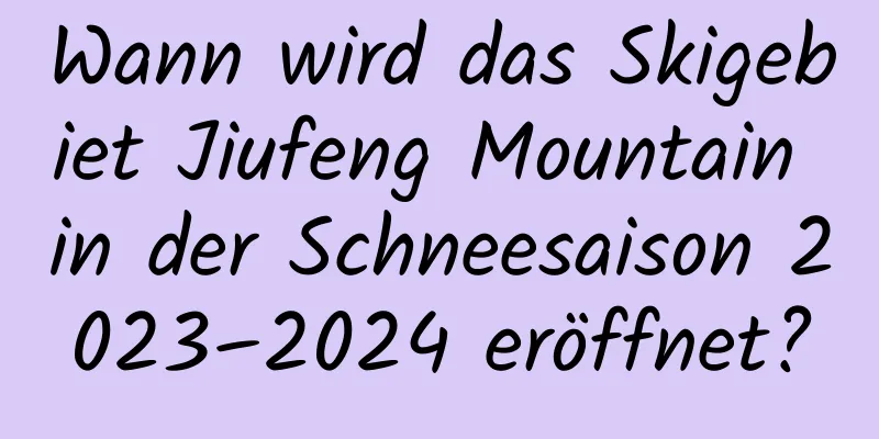 Wann wird das Skigebiet Jiufeng Mountain in der Schneesaison 2023–2024 eröffnet?