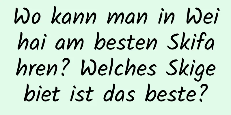 Wo kann man in Weihai am besten Skifahren? Welches Skigebiet ist das beste?