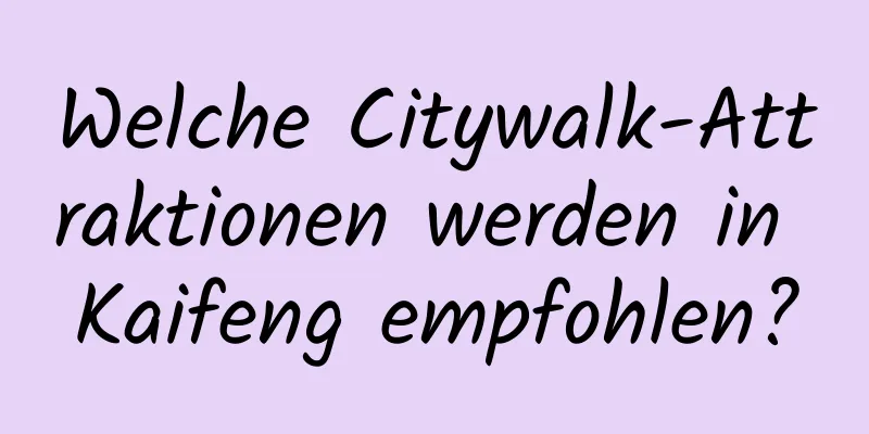 Welche Citywalk-Attraktionen werden in Kaifeng empfohlen?