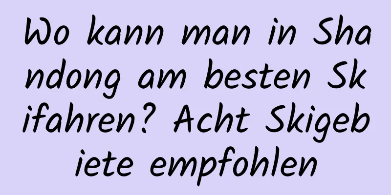 Wo kann man in Shandong am besten Skifahren? Acht Skigebiete empfohlen