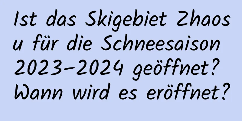 Ist das Skigebiet Zhaosu für die Schneesaison 2023–2024 geöffnet? Wann wird es eröffnet?