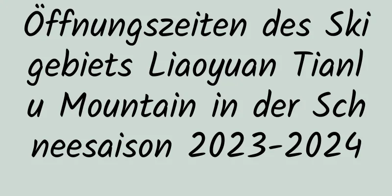 Öffnungszeiten des Skigebiets Liaoyuan Tianlu Mountain in der Schneesaison 2023-2024