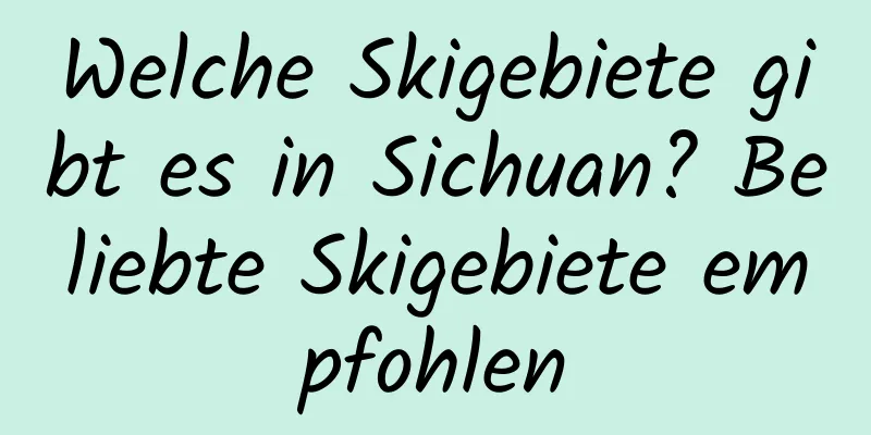 Welche Skigebiete gibt es in Sichuan? Beliebte Skigebiete empfohlen