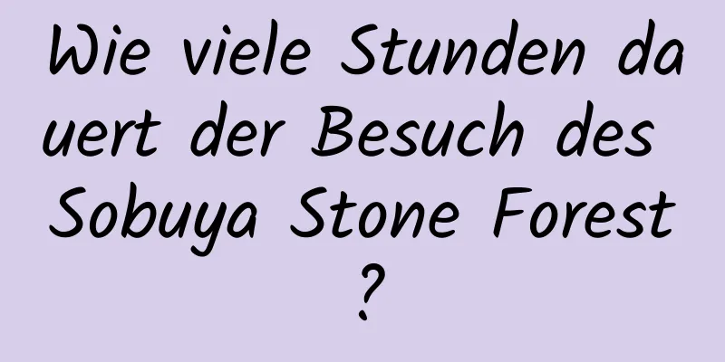 Wie viele Stunden dauert der Besuch des Sobuya Stone Forest?