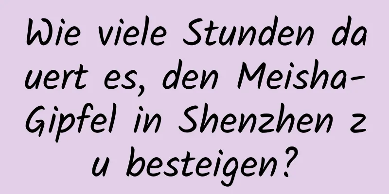 Wie viele Stunden dauert es, den Meisha-Gipfel in Shenzhen zu besteigen?