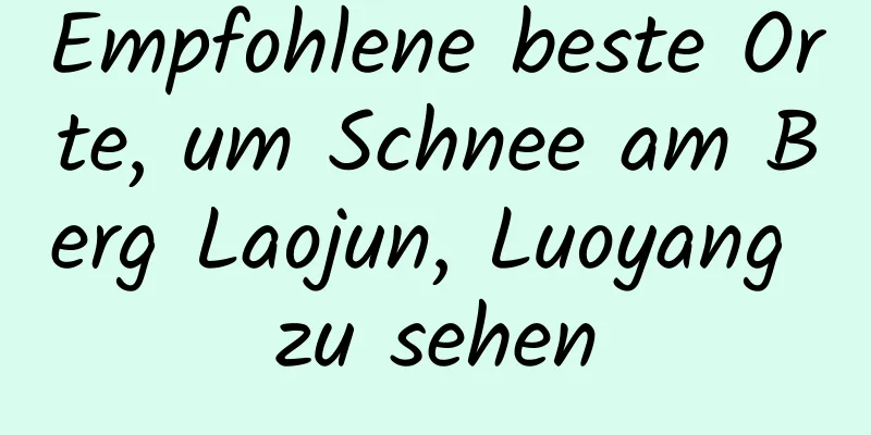 Empfohlene beste Orte, um Schnee am Berg Laojun, Luoyang zu sehen