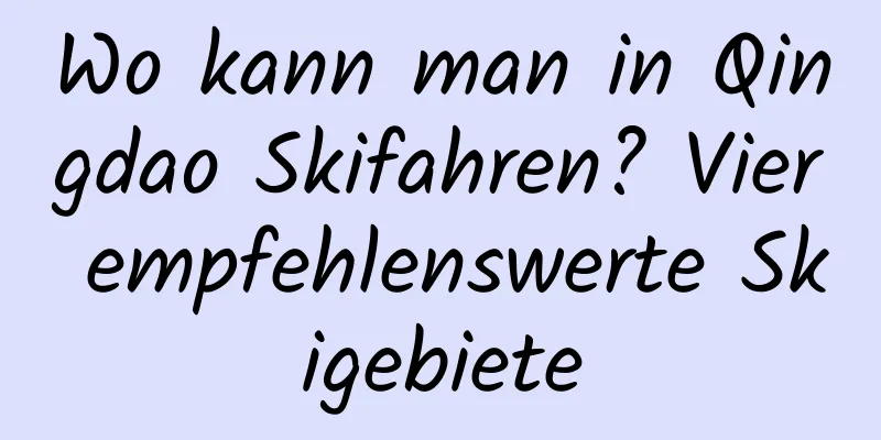Wo kann man in Qingdao Skifahren? Vier empfehlenswerte Skigebiete