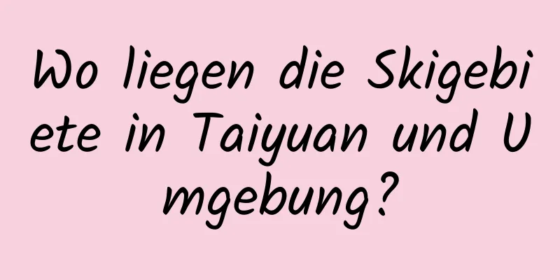 Wo liegen die Skigebiete in Taiyuan und Umgebung?