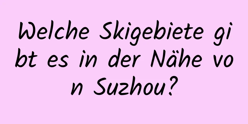 Welche Skigebiete gibt es in der Nähe von Suzhou?