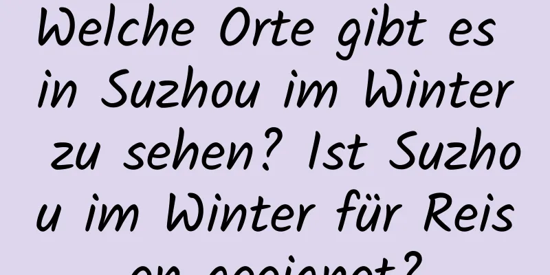 Welche Orte gibt es in Suzhou im Winter zu sehen? Ist Suzhou im Winter für Reisen geeignet?