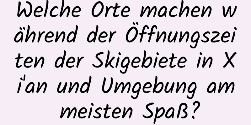 Welche Orte machen während der Öffnungszeiten der Skigebiete in Xi'an und Umgebung am meisten Spaß?
