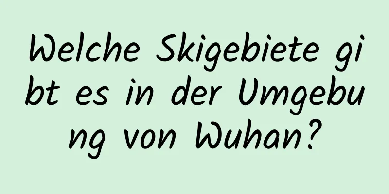 Welche Skigebiete gibt es in der Umgebung von Wuhan?