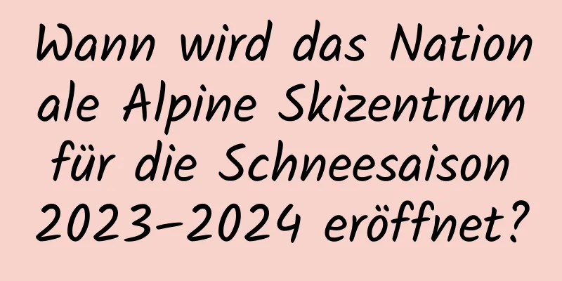 Wann wird das Nationale Alpine Skizentrum für die Schneesaison 2023–2024 eröffnet?