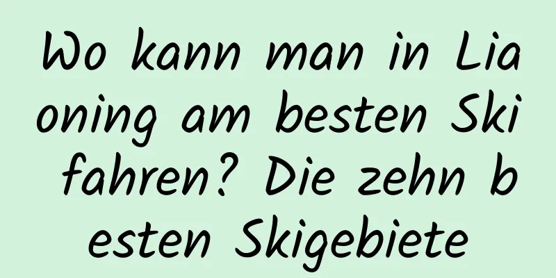 Wo kann man in Liaoning am besten Ski fahren? Die zehn besten Skigebiete