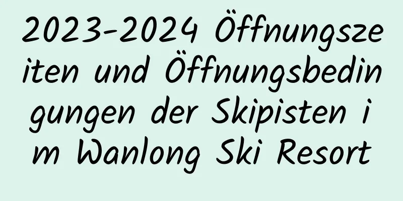 2023-2024 Öffnungszeiten und Öffnungsbedingungen der Skipisten im Wanlong Ski Resort