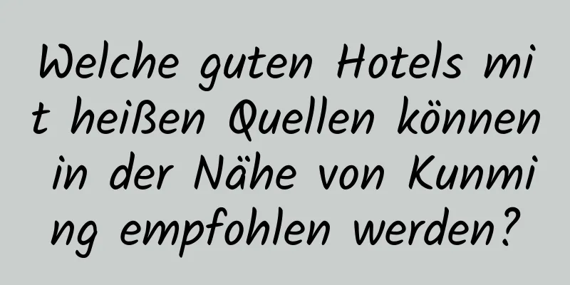 Welche guten Hotels mit heißen Quellen können in der Nähe von Kunming empfohlen werden?