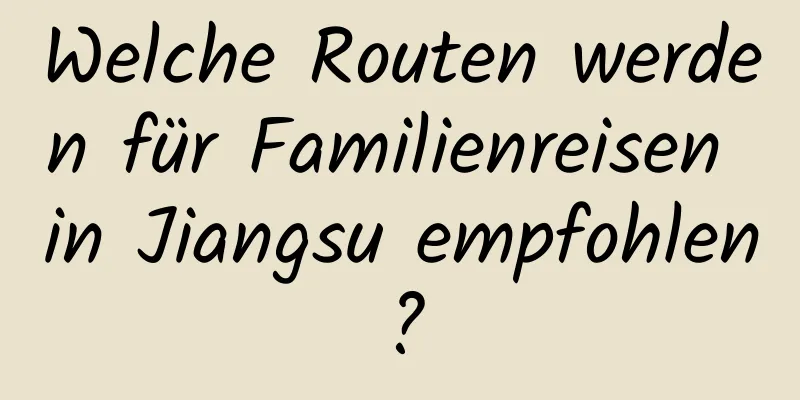 Welche Routen werden für Familienreisen in Jiangsu empfohlen?