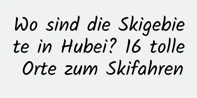 Wo sind die Skigebiete in Hubei? 16 tolle Orte zum Skifahren