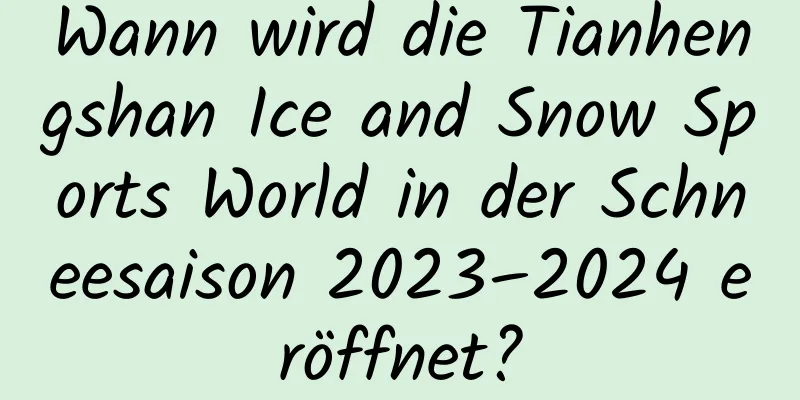 Wann wird die Tianhengshan Ice and Snow Sports World in der Schneesaison 2023–2024 eröffnet?