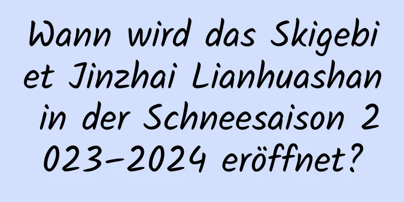 Wann wird das Skigebiet Jinzhai Lianhuashan in der Schneesaison 2023–2024 eröffnet?