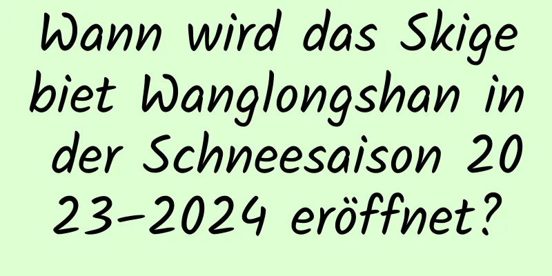 Wann wird das Skigebiet Wanglongshan in der Schneesaison 2023–2024 eröffnet?