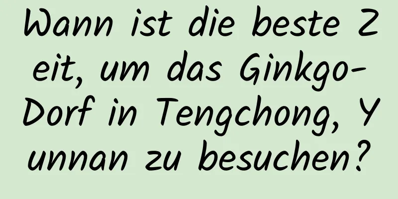 Wann ist die beste Zeit, um das Ginkgo-Dorf in Tengchong, Yunnan zu besuchen?