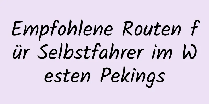 Empfohlene Routen für Selbstfahrer im Westen Pekings