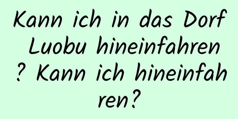 Kann ich in das Dorf Luobu hineinfahren? Kann ich hineinfahren?