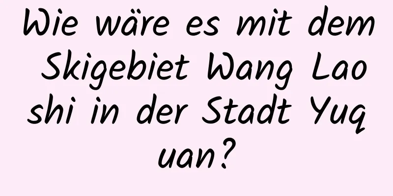 Wie wäre es mit dem Skigebiet Wang Laoshi in der Stadt Yuquan?