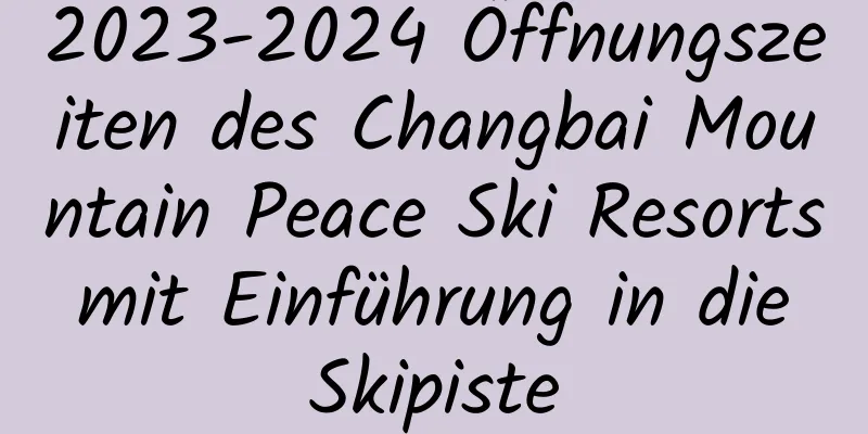 2023-2024 Öffnungszeiten des Changbai Mountain Peace Ski Resorts mit Einführung in die Skipiste