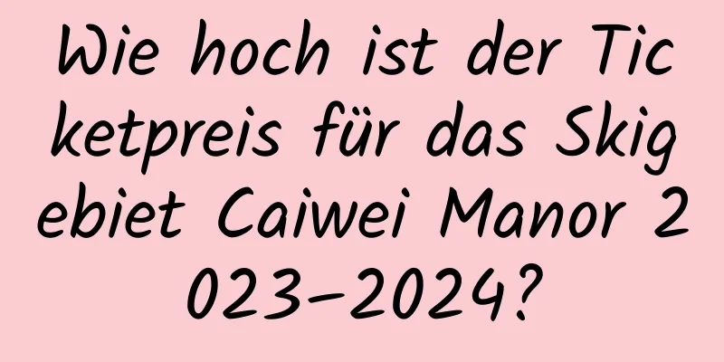 Wie hoch ist der Ticketpreis für das Skigebiet Caiwei Manor 2023–2024?