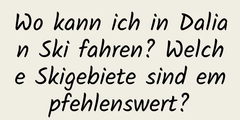 Wo kann ich in Dalian Ski fahren? Welche Skigebiete sind empfehlenswert?