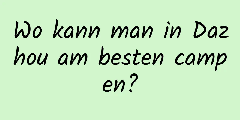 Wo kann man in Dazhou am besten campen?