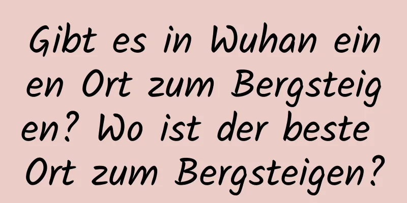 Gibt es in Wuhan einen Ort zum Bergsteigen? Wo ist der beste Ort zum Bergsteigen?