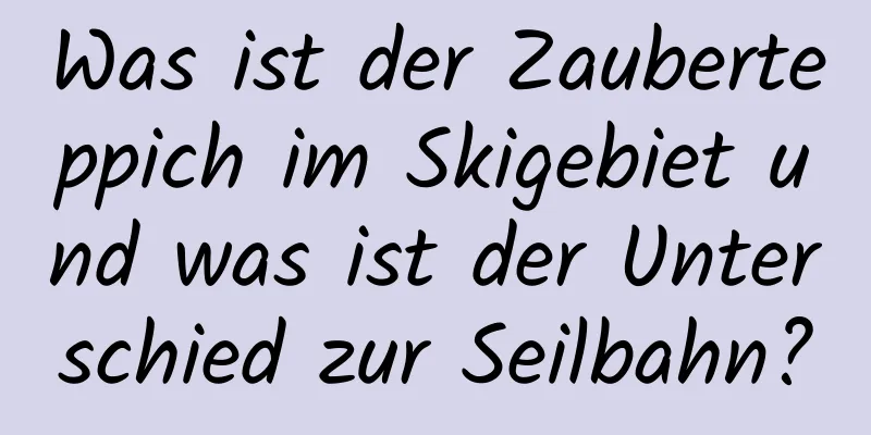 Was ist der Zauberteppich im Skigebiet und was ist der Unterschied zur Seilbahn?