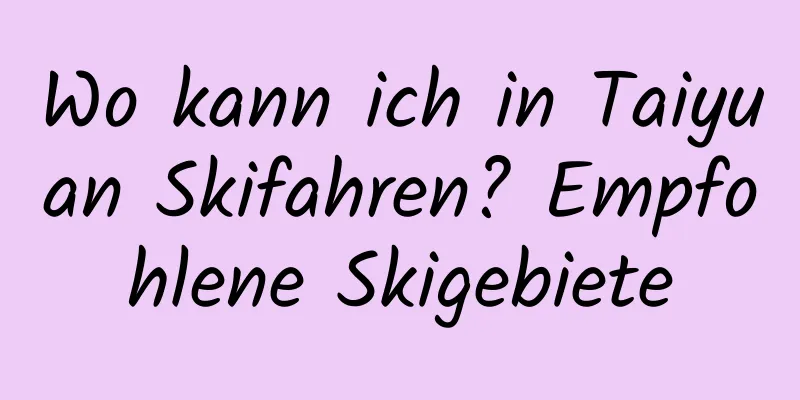 Wo kann ich in Taiyuan Skifahren? Empfohlene Skigebiete