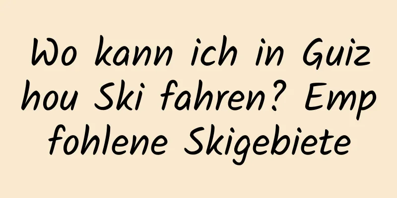 Wo kann ich in Guizhou Ski fahren? Empfohlene Skigebiete