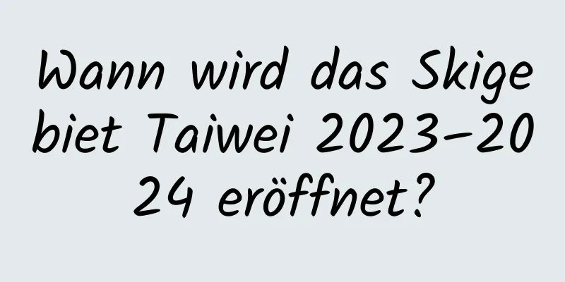 Wann wird das Skigebiet Taiwei 2023–2024 eröffnet?