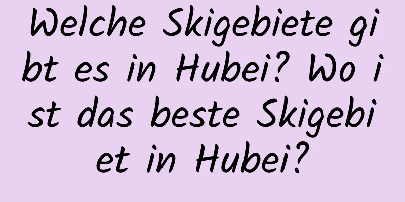 Welche Skigebiete gibt es in Hubei? Wo ist das beste Skigebiet in Hubei?