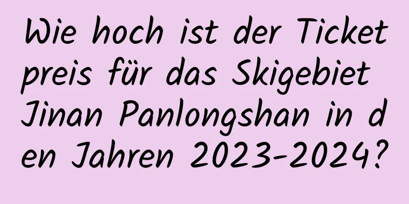 Wie hoch ist der Ticketpreis für das Skigebiet Jinan Panlongshan in den Jahren 2023-2024?