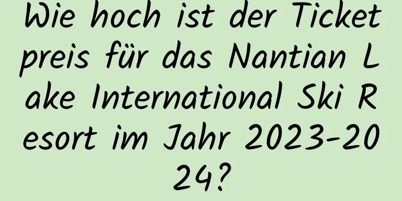 Wie hoch ist der Ticketpreis für das Nantian Lake International Ski Resort im Jahr 2023-2024?