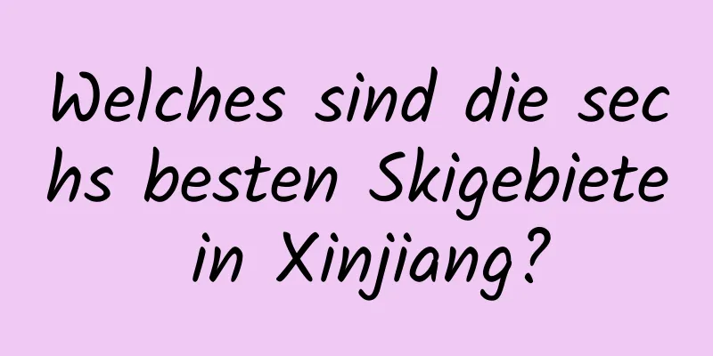 Welches sind die sechs besten Skigebiete in Xinjiang?