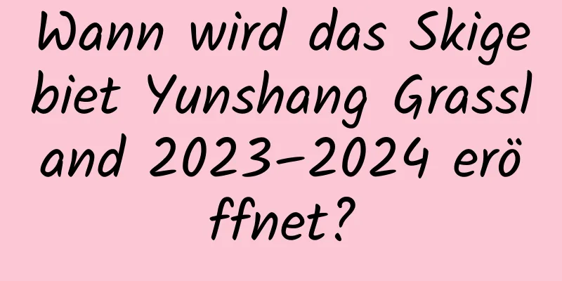 Wann wird das Skigebiet Yunshang Grassland 2023–2024 eröffnet?